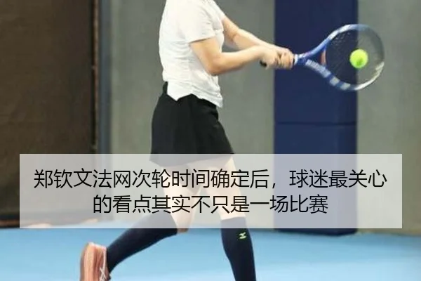郑钦文法网次轮时间确定后，球迷最关心的看点其实不只是一场比赛 | kaiyun