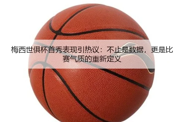 梅西世俱杯首秀表现引热议：不止是数据，更是比赛气质的重新定义 | kaiyun